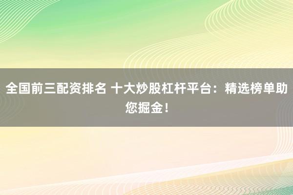 全国前三配资排名 十大炒股杠杆平台：精选榜单助您掘金！