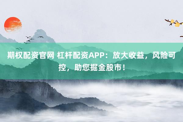 期权配资官网 杠杆配资APP：放大收益，风险可控，助您掘金股市！