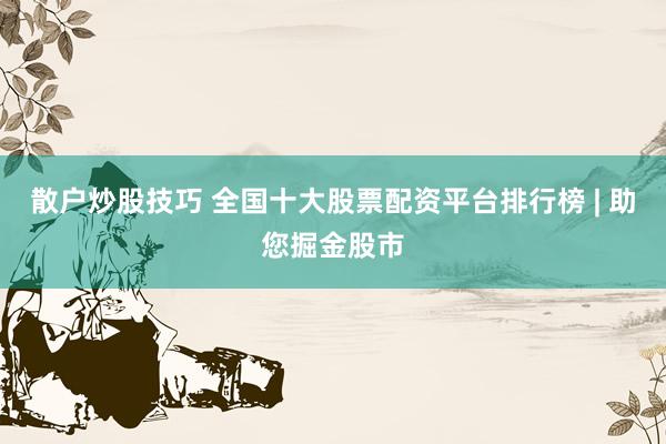 散户炒股技巧 全国十大股票配资平台排行榜 | 助您掘金股市