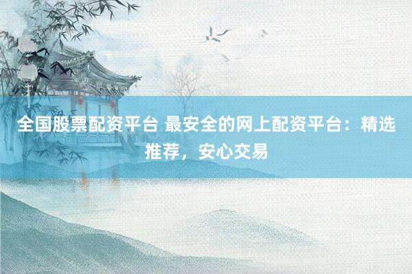 全国股票配资平台 最安全的网上配资平台：精选推荐，安心交易