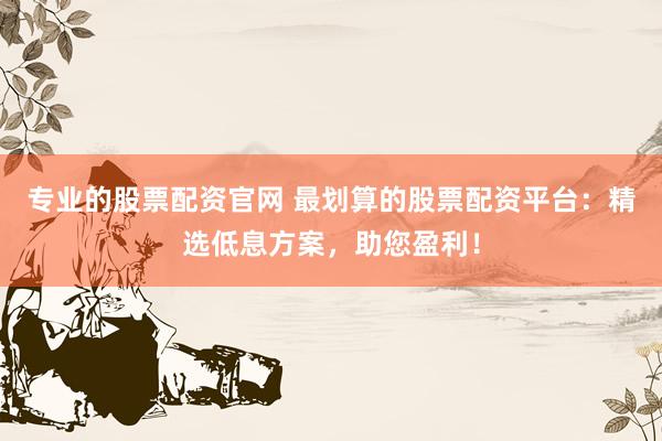 专业的股票配资官网 最划算的股票配资平台：精选低息方案，助您盈利！