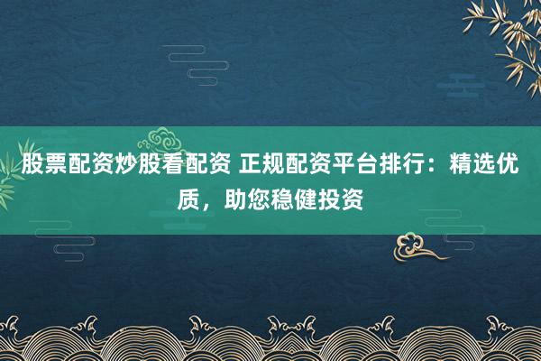 股票配资炒股看配资 正规配资平台排行：精选优质，助您稳健投资