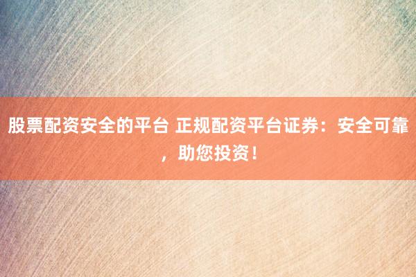股票配资安全的平台 正规配资平台证券：安全可靠，助您投资！