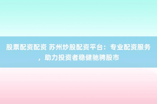 股票配资配资 苏州炒股配资平台：专业配资服务，助力投资者稳健驰骋股市