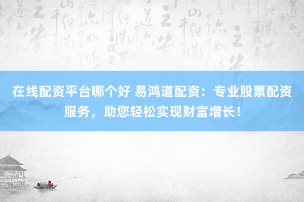在线配资平台哪个好 易鸿道配资：专业股票配资服务，助您轻松实现财富增长！