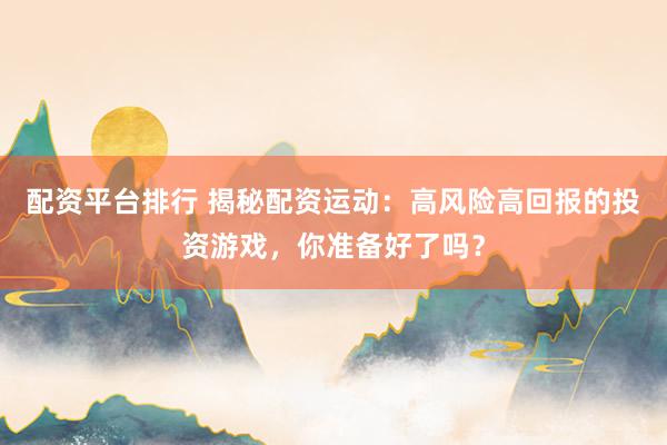 配资平台排行 揭秘配资运动：高风险高回报的投资游戏，你准备好了吗？