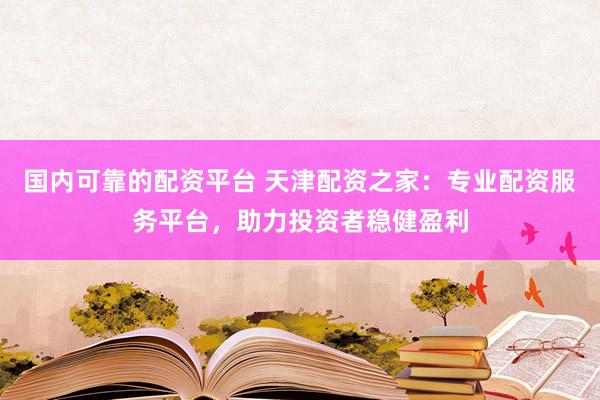 国内可靠的配资平台 天津配资之家：专业配资服务平台，助力投资者稳健盈利