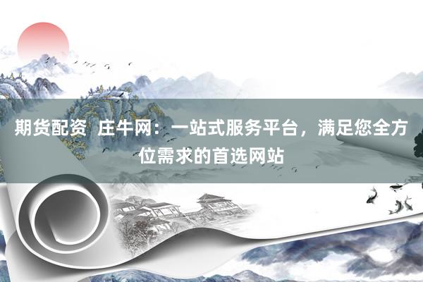 期货配资  庄牛网：一站式服务平台，满足您全方位需求的首选网站
