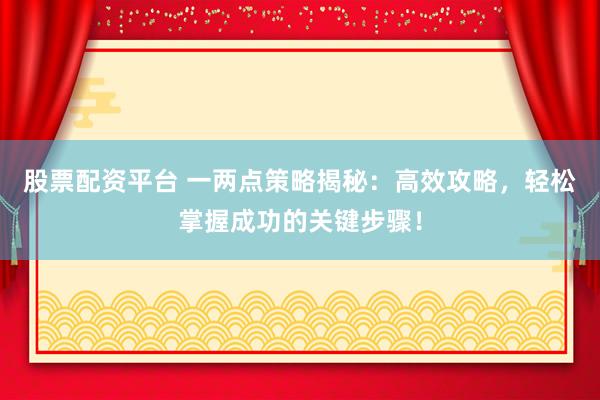 股票配资平台 一两点策略揭秘：高效攻略，轻松掌握成功的关键步骤！