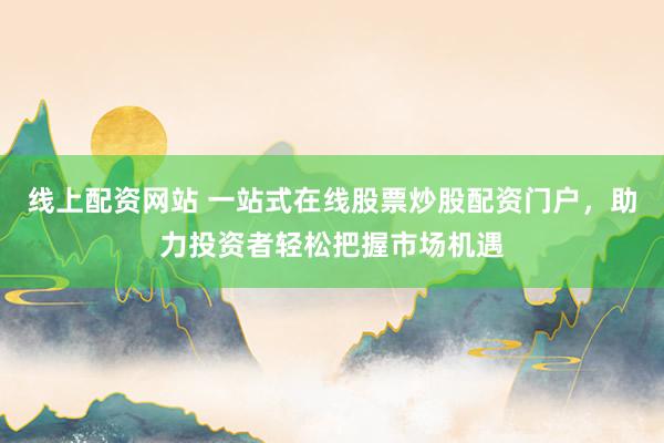 线上配资网站 一站式在线股票炒股配资门户，助力投资者轻松把握市场机遇