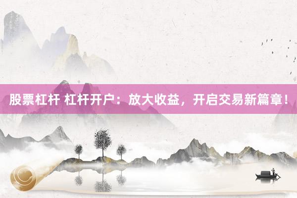 股票杠杆 杠杆开户：放大收益，开启交易新篇章！