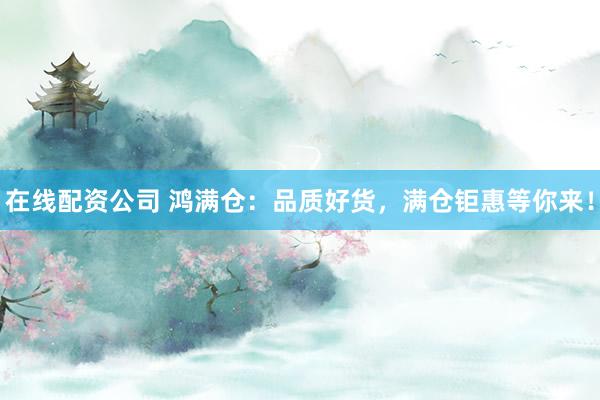 在线配资公司 鸿满仓：品质好货，满仓钜惠等你来！