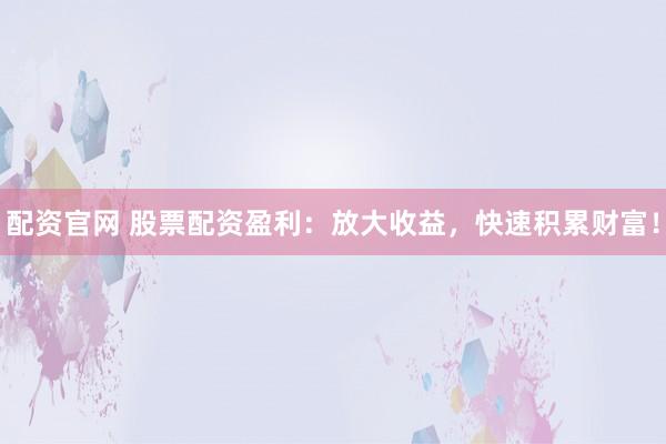 配资官网 股票配资盈利：放大收益，快速积累财富！