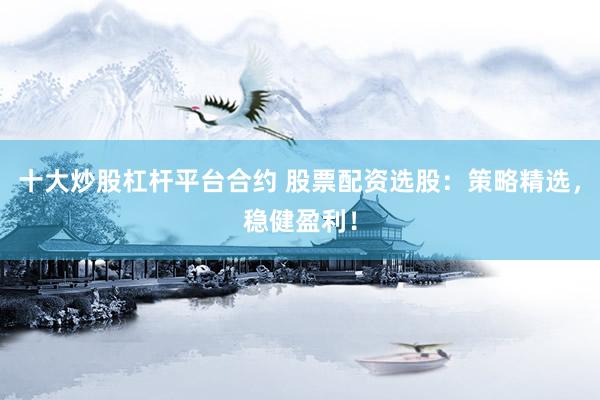 十大炒股杠杆平台合约 股票配资选股：策略精选，稳健盈利！