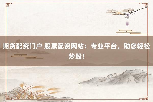 期货配资门户 股票配资网站：专业平台，助您轻松炒股！