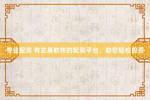 专业配资 有交易软件的配资平台，助您轻松投资