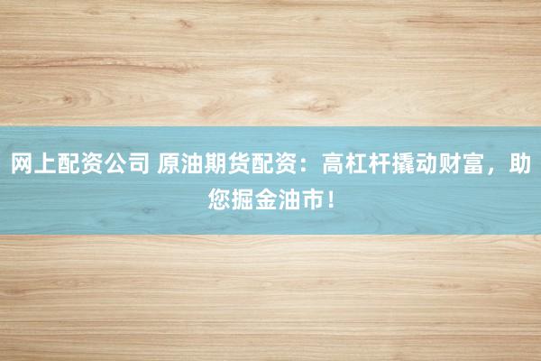 网上配资公司 原油期货配资：高杠杆撬动财富，助您掘金油市！