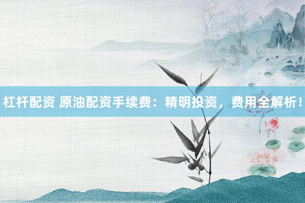 杠杆配资 原油配资手续费：精明投资，费用全解析！