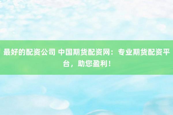 最好的配资公司 中国期货配资网：专业期货配资平台，助您盈利！