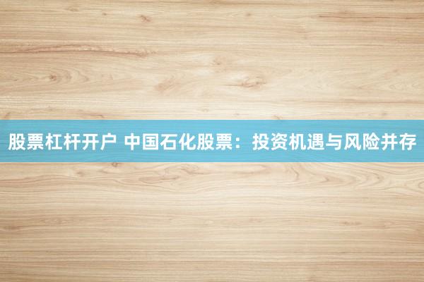 股票杠杆开户 中国石化股票：投资机遇与风险并存