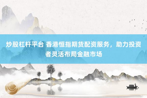 炒股杠杆平台 香港恒指期货配资服务，助力投资者灵活布局金融市场