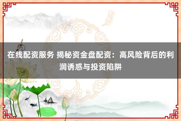 在线配资服务 揭秘资金盘配资：高风险背后的利润诱惑与投资陷阱