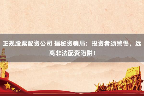 正规股票配资公司 揭秘资骗局：投资者须警惕，远离非法配资陷阱！