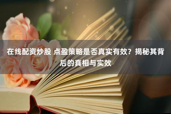 在线配资炒股 点盈策略是否真实有效？揭秘其背后的真相与实效