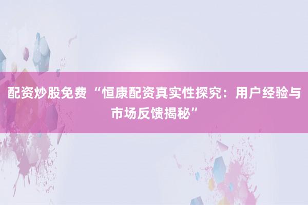 配资炒股免费 “恒康配资真实性探究：用户经验与市场反馈揭秘”