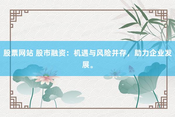 股票网站 股市融资：机遇与风险并存，助力企业发展。