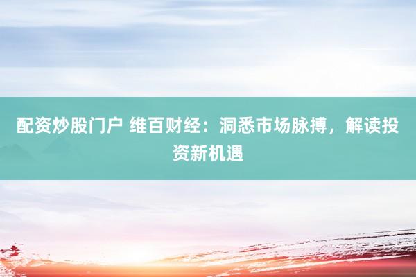 配资炒股门户 维百财经：洞悉市场脉搏，解读投资新机遇