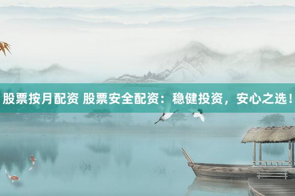 股票按月配资 股票安全配资：稳健投资，安心之选！