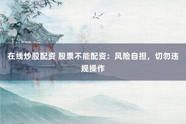 在线炒股配资 股票不能配资：风险自担，切勿违规操作