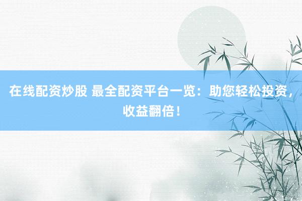 在线配资炒股 最全配资平台一览：助您轻松投资，收益翻倍！