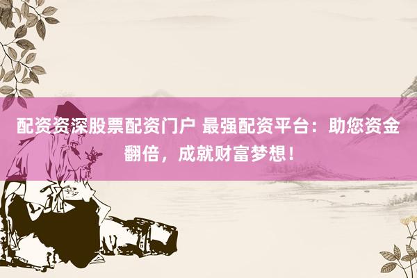 配资资深股票配资门户 最强配资平台：助您资金翻倍，成就财富梦想！