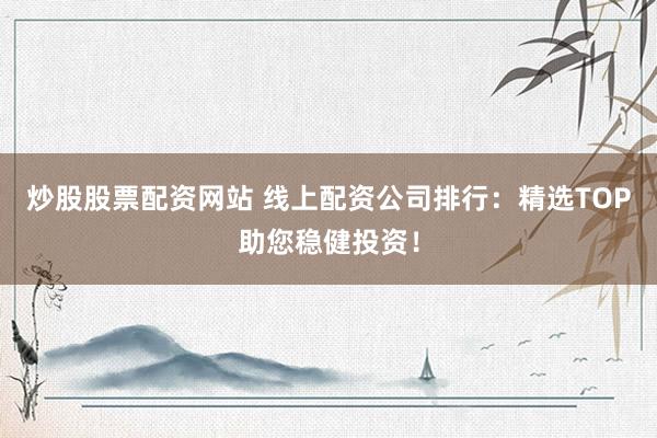 炒股股票配资网站 线上配资公司排行：精选TOP助您稳健投资！