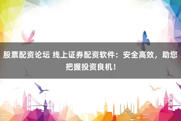 股票配资论坛 线上证券配资软件：安全高效，助您把握投资良机！