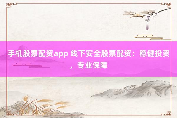 手机股票配资app 线下安全股票配资：稳健投资，专业保障