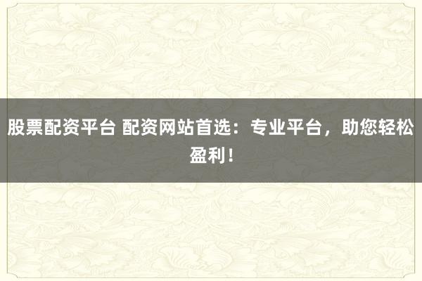 股票配资平台 配资网站首选：专业平台，助您轻松盈利！
