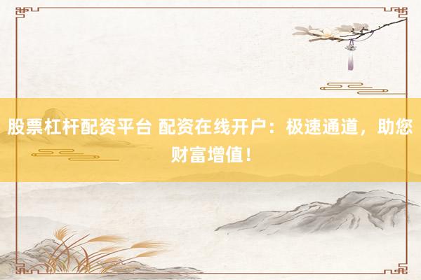 股票杠杆配资平台 配资在线开户：极速通道，助您财富增值！
