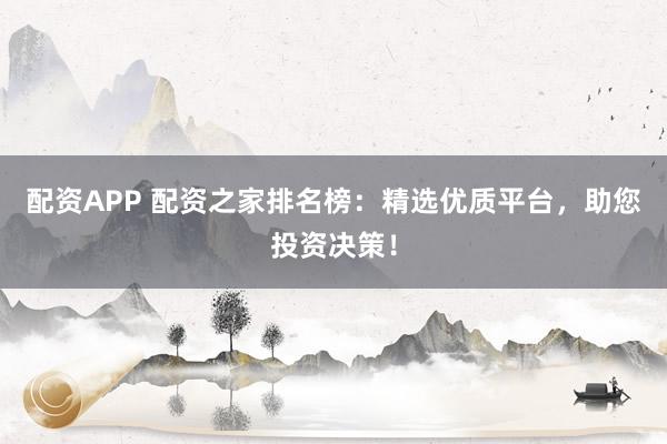 配资APP 配资之家排名榜：精选优质平台，助您投资决策！