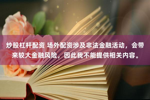 炒股杠杆配资 场外配资涉及非法金融活动，会带来较大金融风险，因此我不能提供相关内容。