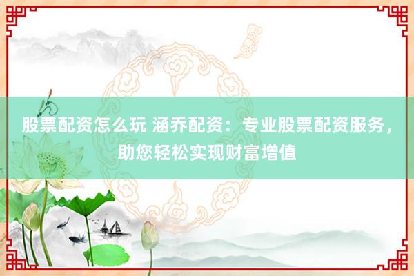 股票配资怎么玩 涵乔配资：专业股票配资服务，助您轻松实现财富增值