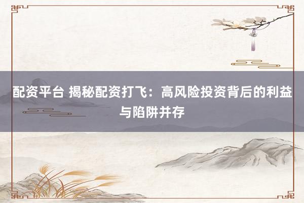 配资平台 揭秘配资打飞：高风险投资背后的利益与陷阱并存