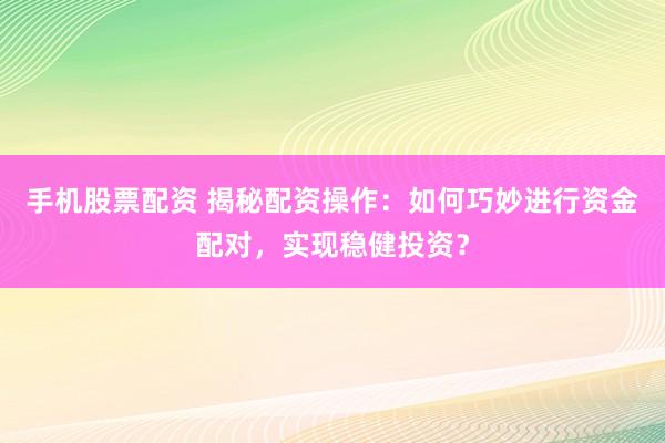 手机股票配资 揭秘配资操作：如何巧妙进行资金配对，实现稳健投资？