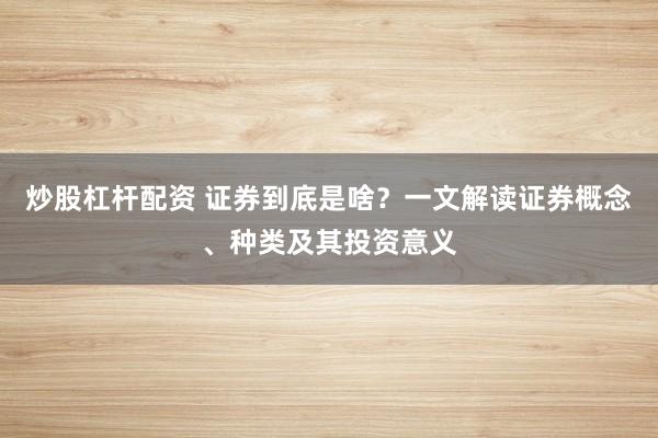 炒股杠杆配资 证券到底是啥？一文解读证券概念、种类及其投资意义