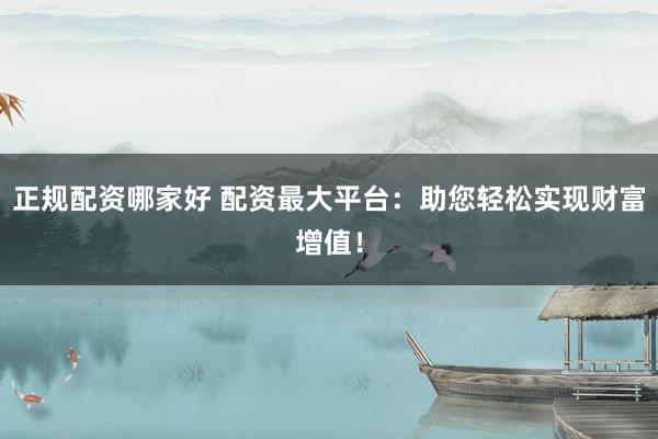 正规配资哪家好 配资最大平台：助您轻松实现财富增值！