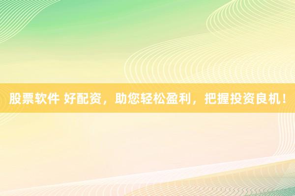 股票软件 好配资，助您轻松盈利，把握投资良机！