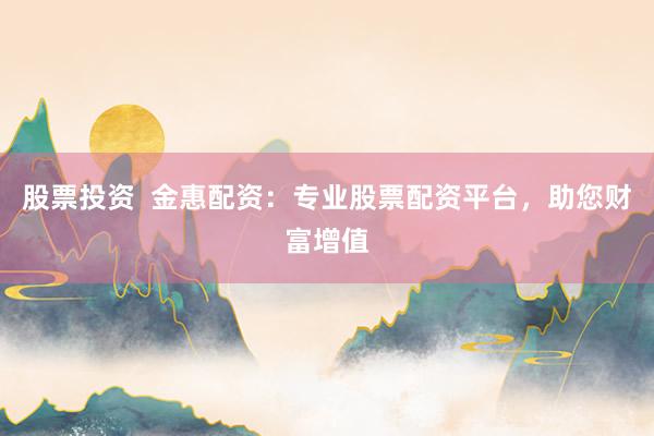股票投资  金惠配资：专业股票配资平台，助您财富增值