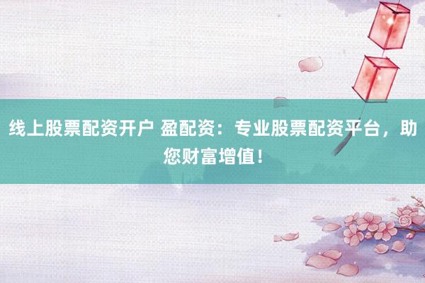 线上股票配资开户 盈配资：专业股票配资平台，助您财富增值！